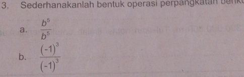 Sederhanakanlah bentuk operasi perpangkatan benk 
a.  b^5/b^5 
b. frac (-1)^3(-1)^3