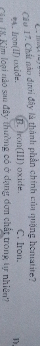 Chất nào dưới đây là thành phần chính của quặng hematite?
B. Iron(III) oxide. C. Iron.
A. Iron(II) oxide. D.
Câu 18, Kim loại nào sau đây thường có ở dạng đơn chất trong tự nhiên?