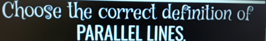 Choose the correct definition of 
PARALLEL LINES.