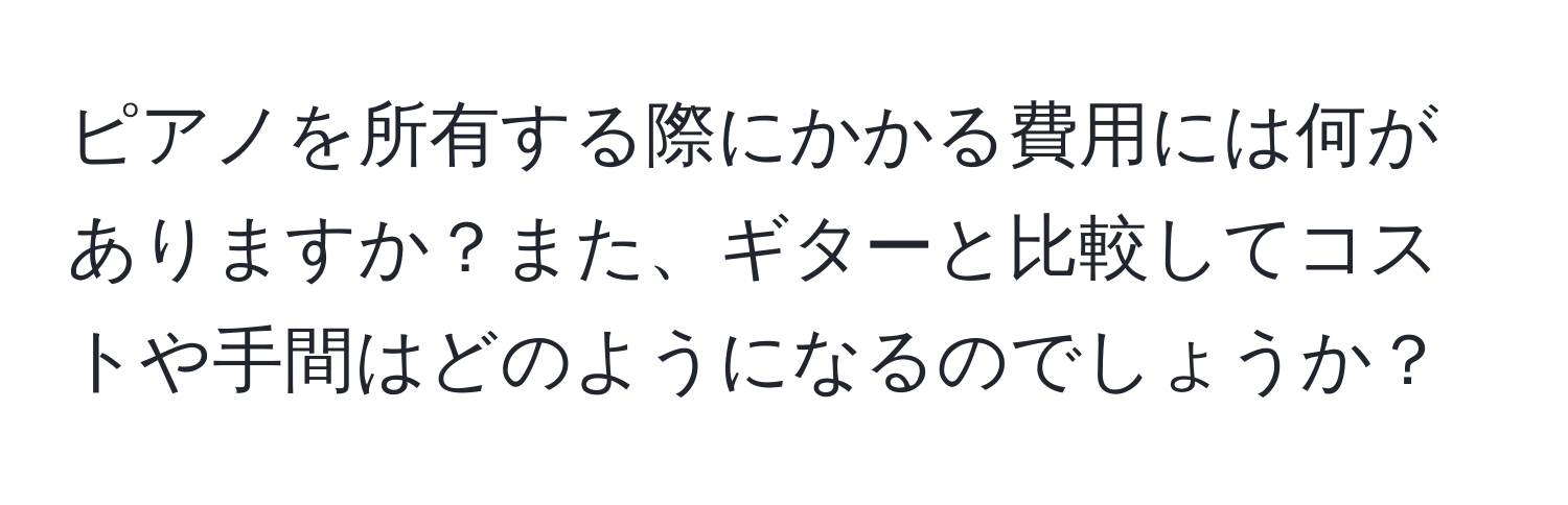 ピアノを所有する際にかかる費用には何がありますか？また、ギターと比較してコストや手間はどのようになるのでしょうか？