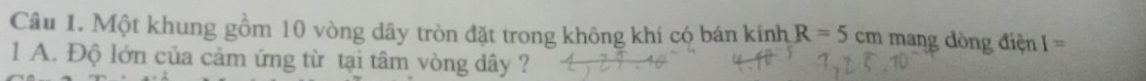 Một khung gồm 10 vòng dây tròn đặt trong không khí có bán kính R=5cm mang dòng điện I=
1 A. Độ lớn của cảm ứng từ tại tâm vòng dây ?