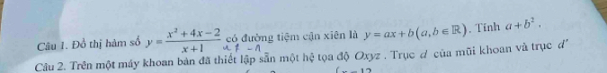 Đồ thị hàm số y= (x^2+4x-2)/x+1  có đường tiệm cận xiên là y=ax+b(a,b∈ R). Tính a+b^2, 
1-n 
Câu 2. Trên một máy khoan bản đã thiết lập sẵn một hệ tọa độ Oxyz . Trục đ của mũi khoan và trục đ
-17