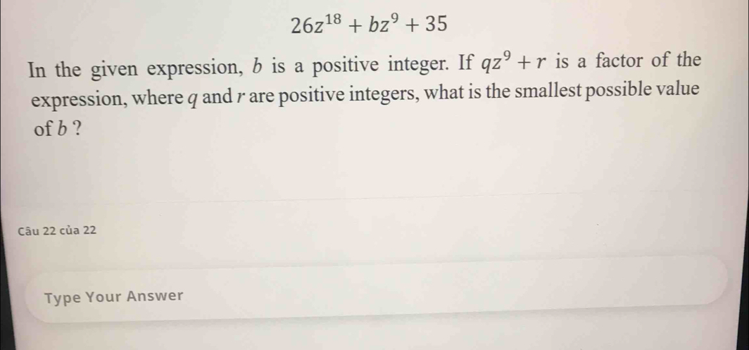 26z^(18)+bz^9+35
In the given expression, b is a positive integer. If qz^9+r is a factor of the 
expression, where q and γ are positive integers, what is the smallest possible value 
of b ? 
Câu 22 của 22 
Type Your Answer