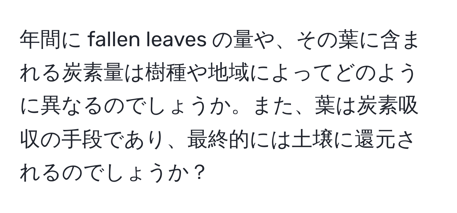 年間に fallen leaves の量や、その葉に含まれる炭素量は樹種や地域によってどのように異なるのでしょうか。また、葉は炭素吸収の手段であり、最終的には土壌に還元されるのでしょうか？