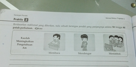 Karángan Pendek Baaza Meloyu Tingkətan 2
Praktis 
Berdasarkan maklumat yang diberikan, tulis sebuah karangan pendek yang panjangnya antara 50 hingga 80
patah perkataan. 3, 4, 4
Kaedah 
Meningkatkan 
Pengetahuan 
Am 
Membaca Mendengar Menonton 
_ 
_