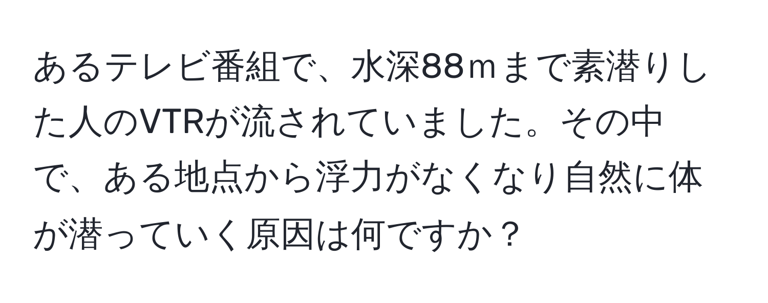 あるテレビ番組で、水深88ｍまで素潜りした人のVTRが流されていました。その中で、ある地点から浮力がなくなり自然に体が潜っていく原因は何ですか？