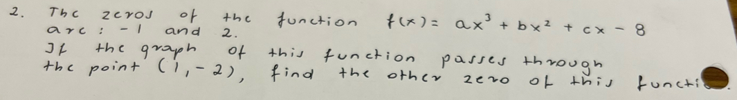 The zcros of the function f(x)=ax^3+bx^2+cx-8
arc: - I and 2. 
If the graph of this function passes through 
the point (1,-2) , find the other zero of this functi