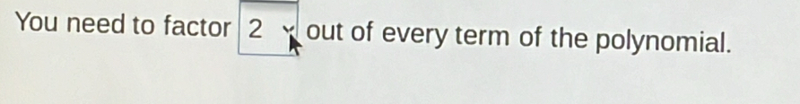 You need to factor 2 out of every term of the polynomial.