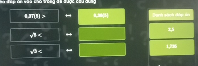 éo đáp án vào chố trồng đề được cầu dung
0,37(5)>
0,3:(5) Danh sách đáp án
2,5
sqrt(5)
1,735
sqrt(3)