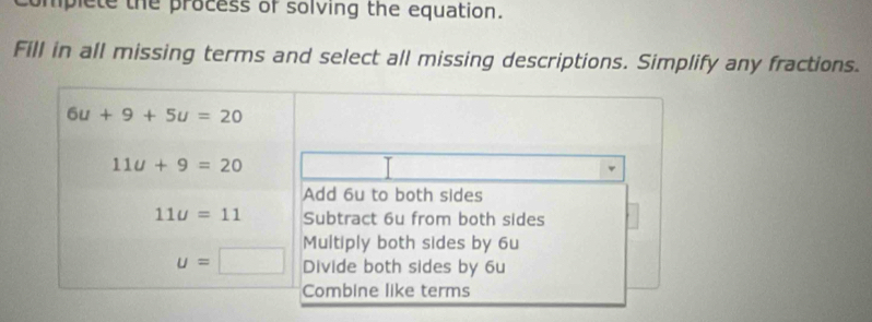 mplete the process of solving the equation.
Fill in all missing terms and select all missing descriptions. Simplify any fractions.
6u+9+5u=20
11u+9=20
Add 6u to both sides
11u=11 Subtract 6u from both sides
Multiply both sides by 6u
u=□ Divide both sides by 6u
Combine like terms