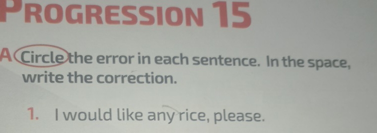 、 ROGRESSION 15 
A Circle the error in each sentence. In the space, 
write the correction. 
1. I would like any rice, please.