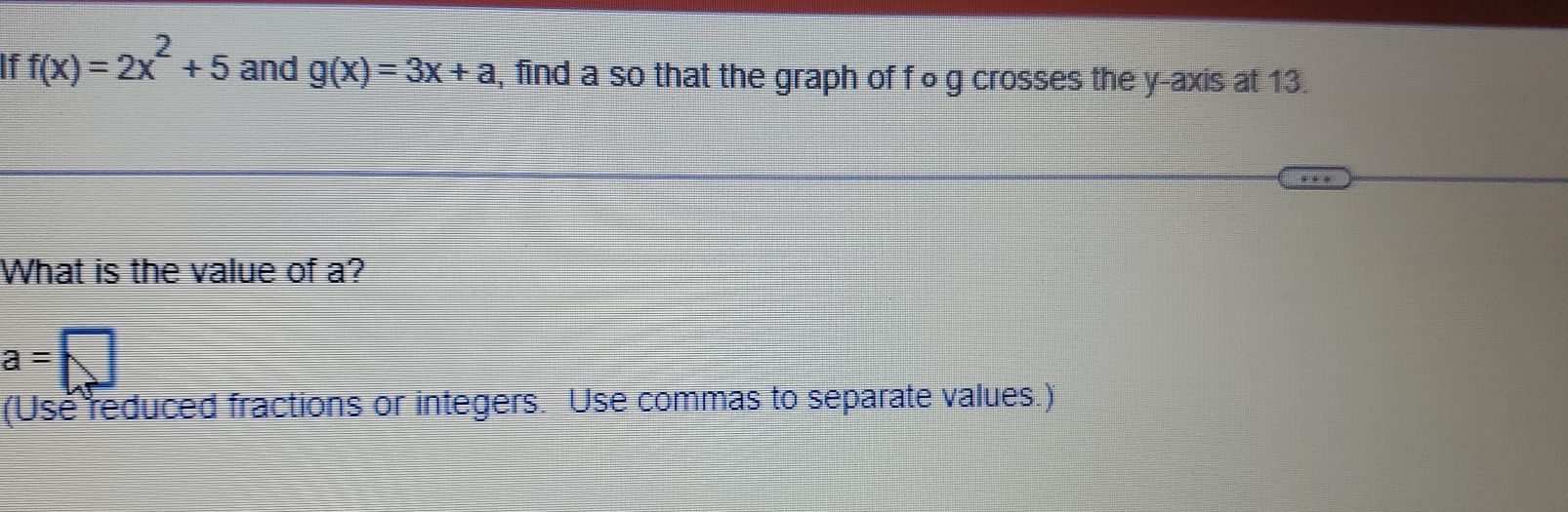 f(x)=2x^2+5 and g(x)=3x+a , find a so that the graph of f o g crosses the y-axis at 13. 
What is the value of a?
a=□
(Use reduced fractions or integers. Use commas to separate values.)