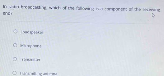 In radio broadcasting, which of the following is a component of the receiving
end?
Loudspeaker
Microphone
Transmitter
Transmitting antenna