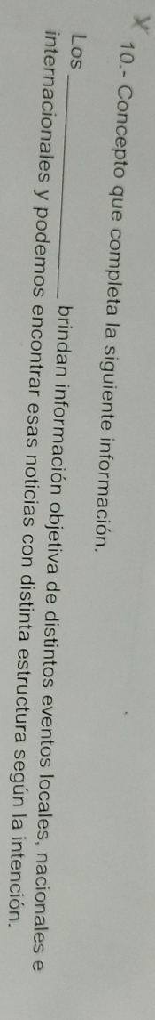 10.- Concepto que completa la siguiente información. 
Los_ brindan información objetiva de distintos eventos locales, nacionales e 
internacionales y podemos encontrar esas noticias con distinta estructura según la intención.