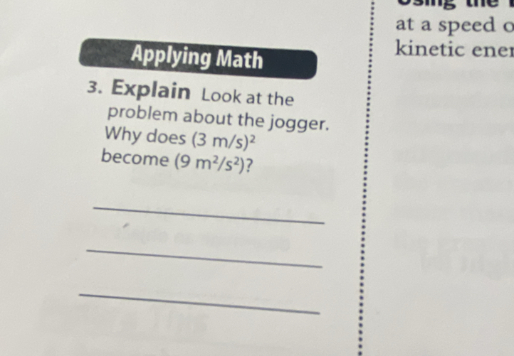 mg the 
at a speed o 
Applying Math 
kinetic ener 
3. Explain Look at the 
problem about the jogger. 
Why does (3m/s)^2
become (9m^2/s^2) ? 
_ 
_ 
_