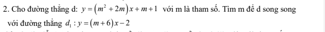 Cho đường thắng d: y=(m^2+2m)x+m+1 với m là tham _ frac 1 . Tìm m đề d song song 
với đường thắng d_1:y=(m+6)x-2