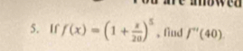 owen 
5. If f(x)=(1+ x/20 )^5 , find /''(40)