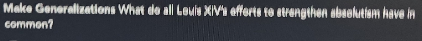 Make Generalizations What do all Louis XIV's efforts to strengthen absolutism have in 
common?