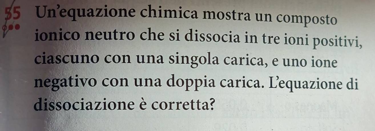 Unequazione chimica mostra un composto 
pse 
ionico neutro che si dissocia in tre ioni positivi, 
ciascuno con una singola carica, e uno ione 
negativo con una doppia carica. Lequazione di 
dissociazione è corretta?