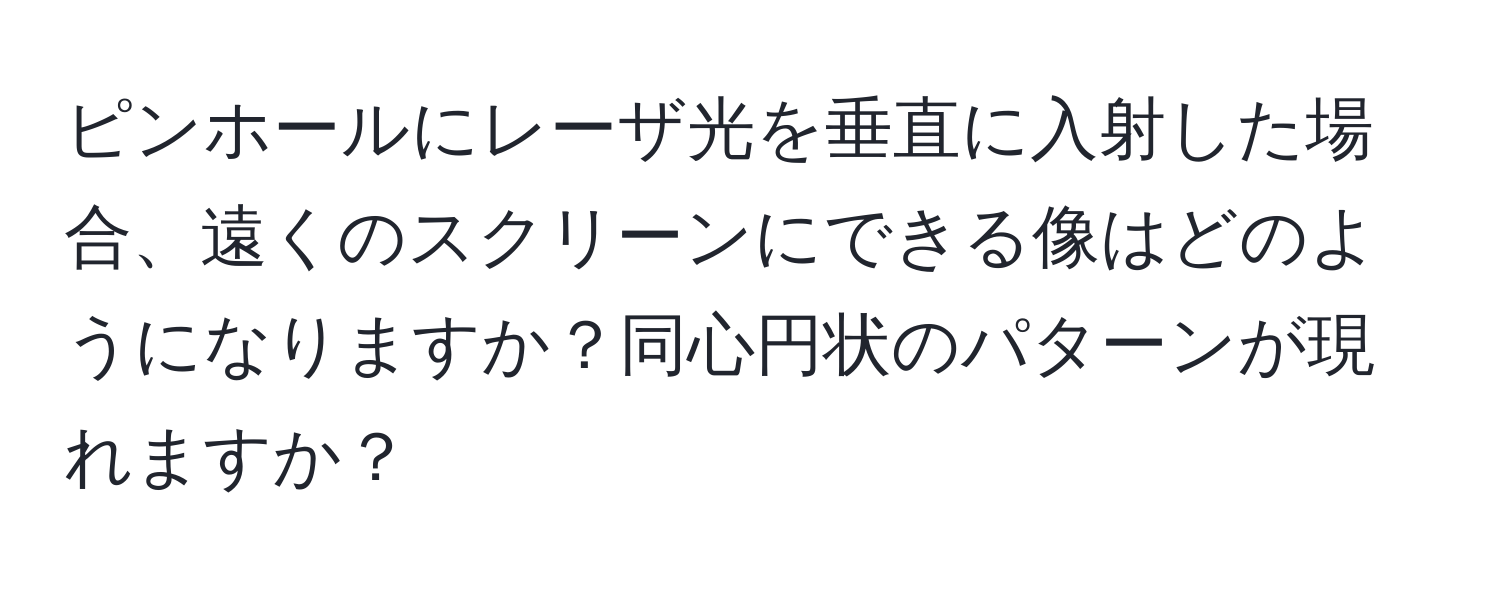 ピンホールにレーザ光を垂直に入射した場合、遠くのスクリーンにできる像はどのようになりますか？同心円状のパターンが現れますか？