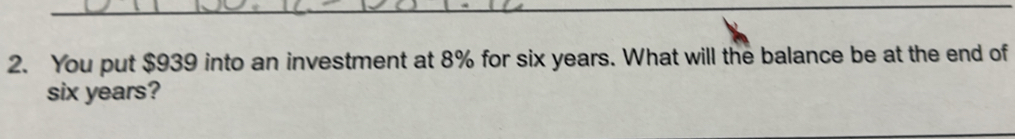 You put $939 into an investment at 8% for six years. What will the balance be at the end of
six years?