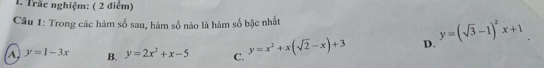 Trăc nghiệm: ( 2 điểm)
Câu 1: Trong các hàm số sau, hàm số nào là hàm số bậc nhất
D. y=(sqrt(3)-1)^2x+1
A, y=1-3x y=2x^2+x-5
B.
C. y=x^2+x(sqrt(2)-x)+3