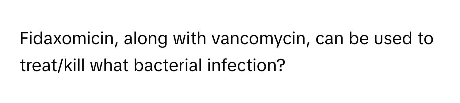 Fidaxomicin, along with vancomycin, can be used to treat/kill what bacterial infection?