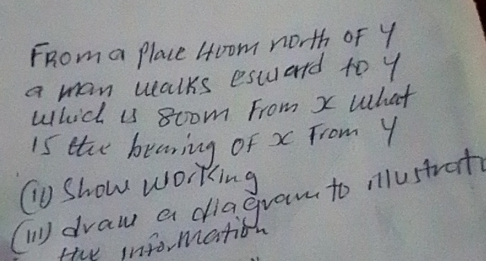 FRoma Place 4oom north of Y
a man walks escuard to y
Which us 8oom From x What 
i5 the beaning of x From Y
⑩o Show working 
(W) draw a diagran to nlustrot 
te informato