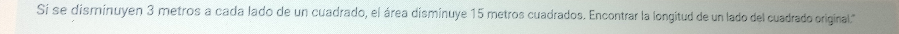 Sí se disminuyen 3 metros a cada lado de un cuadrado, el área disminuye 15 metros cuadrados. Encontrar la longitud de un lado del cuadrado original."