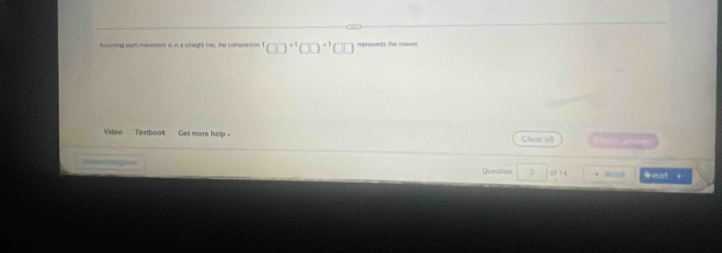 Assuming wach movement is in a straight line, the composition 1 represents the moves 
Video Textbook Get more help - Clear al C ear 
Question 2 0f 14 Book t ？