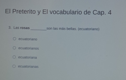 El Preterito y El vocabulario de Cap. 4
3. Las rosas_ son las más bellas. (ecuatoriano)
ecuatoriano
ecuatorianos
ecuatoriana
ecuatorianas