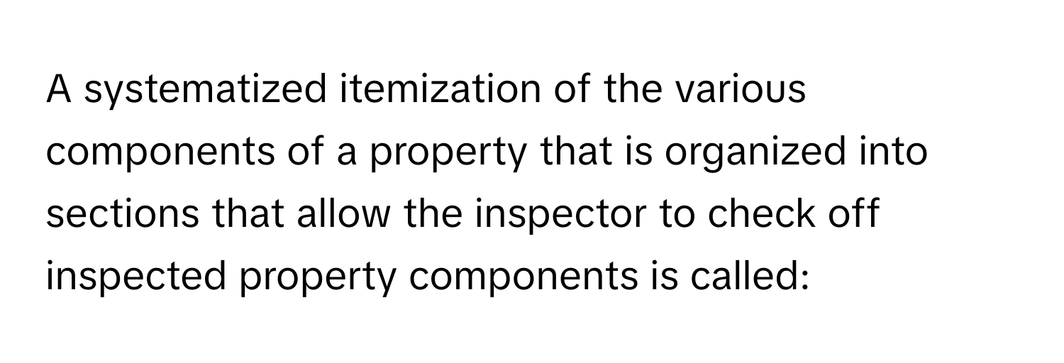 A systematized itemization of the various components of a property that is organized into sections that allow the inspector to check off inspected property components is called: