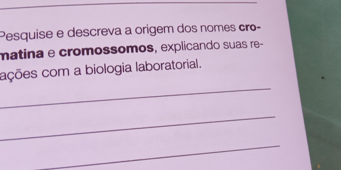 Pesquise e descreva a origem dos nomes cro- 
matina e cromossomos, explicando suas re- 
_ 
ações com a biologia laboratorial. 
_ 
_