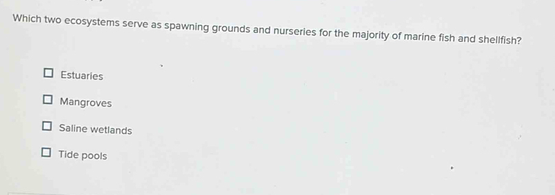 Which two ecosystems serve as spawning grounds and nurseries for the majority of marine fish and shellfish?
Estuaries
Mangroves
Saline wetlands
Tide pools