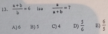  (a+b)/b =6 isə  a/a+b = ?
A) 6 B) 5 C) 4 D)  5/6  E)  6/5 