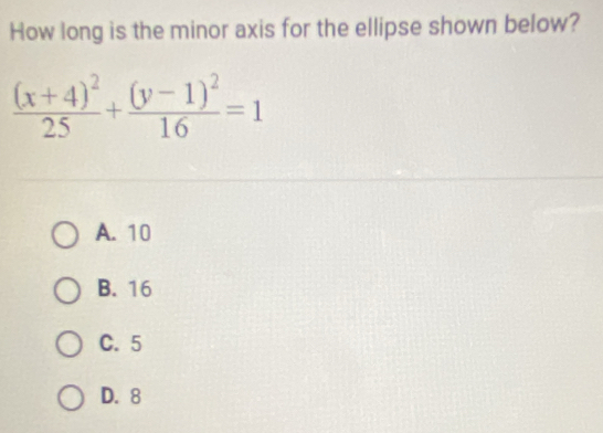 How long is the minor axis for the ellipse shown below?
frac (x+4)^225+frac (y-1)^216=1
A. 10
B. 16
C. 5
D. 8