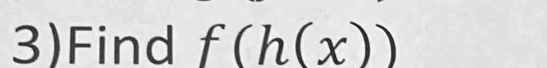 3)Find f(h(x))