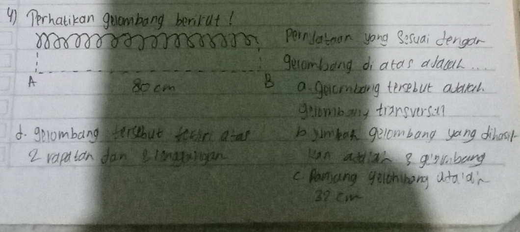 ④) Perhatikan geambong berikut!
pernlatoon yong Sesuai dengar
gecombong diatas adacal. .
A
B
80cm a gecmbong tersebut abual
geombary traneversol
4. gelombang tersebut tothr aar to yumbor gelombang yang dihosil-
2 rapatan dan ranggaigan Kan atdias 3 gglbang
C Damang gelohhang ataidi
32 cm