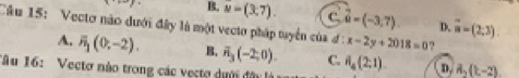 B.
Cầu 15: Vectơ não dưới đây là một vecto pháp tuyển của đ : vector u=(-3,7) u=(3,7). C. D. vector n=(2;3)
x-2y+2018=0 ?
A. overline n_1(0,-2). B, overline n_3(-2,0). C.
*âu 16: Vectơ nào trong các vectợ dưới đây là H_4(2;1). D. A_2(k-2)