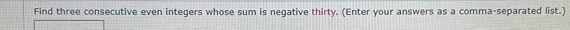 Find three consecutive even integers whose sum is negative thirty. (Enter your answers as a comma-separated list.)