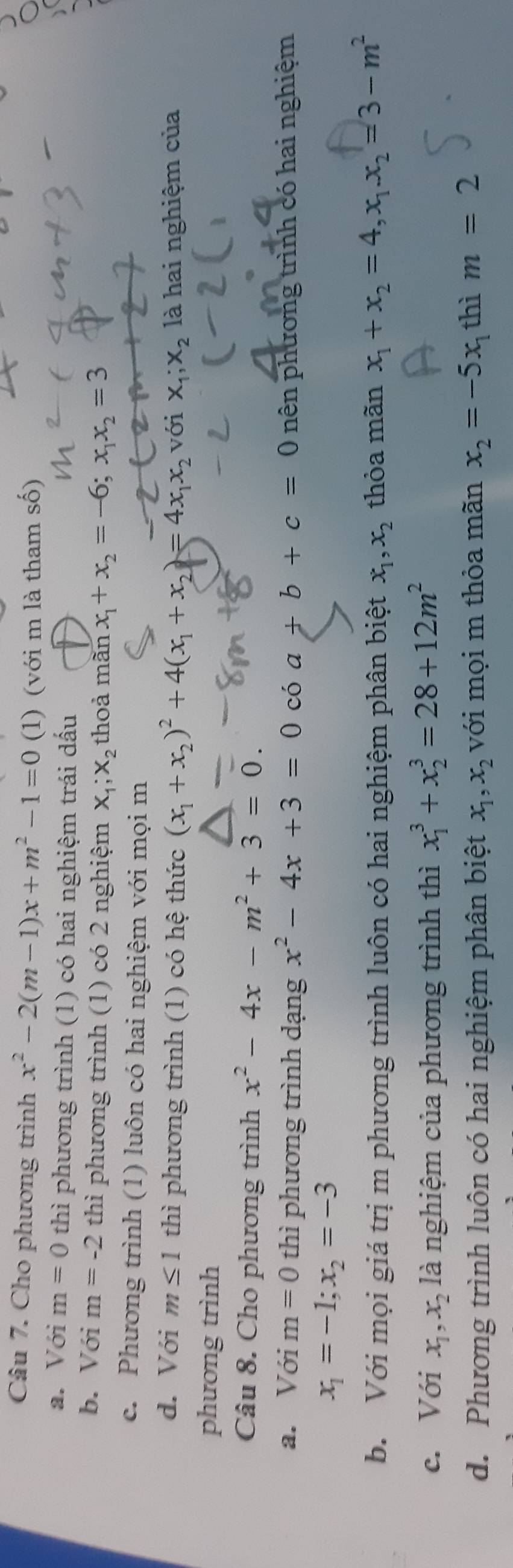 Cho phương trình x^2-2(m-1)x+m^2-1=0(1) (với m là tham số)
a. Với m=0 thì phương trình (1) có hai nghiệm trái dấu
b. Với m=-2 thì phương trình (1) có 2 nghiệm x_1;x_2 thoả màn x_1+x_2=-6;x_1x_2=3
c. Phương trình (1) luôn có hai nghiệm với mọi m
d. Với m≤ 1 thì phương trình (1) có hệ thức (x_1+x_2)^2+4(x_1+x_2)=4x_1x_2voix_1;x_2 là hai nghiệm của
phương trình
Câu 8. Cho phương trình x^2-4x-m^2+3=0.
a. Với m=0 thì phương trình dạng x^2-4x+3=0 có a+b+c=0 pên phương trình có hai nghiệm
x_1=-1;x_2=-3
b. Với mọi giá trị m phương trình luôn có hai nghiệm phân biệt x_1,x_2 thỏa mãn x_1+x_2=4,x_1.x_2=3-m^2
c. Với x_1,x_2 là nghiệm của phương trình thì x_1^(3+x_2^3=28+12m^2)
d. Phương trình luôn có hai nghiệm phân biệt x_1,x_2 với mọi m thỏa mãn x_2=-5x_1 thì m=2