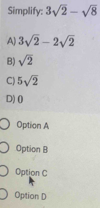 Simplify: 3sqrt(2)-sqrt(8)
A) 3sqrt(2)-2sqrt(2)
B) sqrt(2)
C) 5sqrt(2)
D) 0
Option A
Option B
Option C
Option D