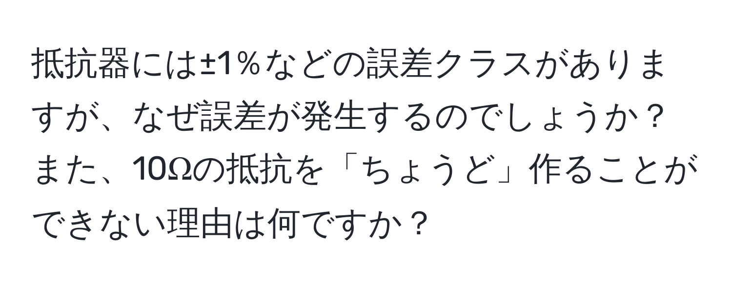 抵抗器には±1％などの誤差クラスがありますが、なぜ誤差が発生するのでしょうか？また、10Ωの抵抗を「ちょうど」作ることができない理由は何ですか？