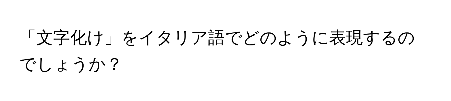 「文字化け」をイタリア語でどのように表現するのでしょうか？