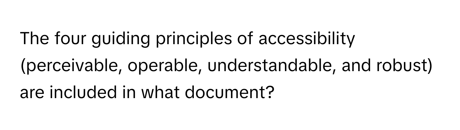 The four guiding principles of accessibility (perceivable, operable, understandable, and robust) are included in what document?