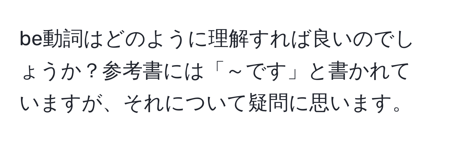 be動詞はどのように理解すれば良いのでしょうか？参考書には「～です」と書かれていますが、それについて疑問に思います。