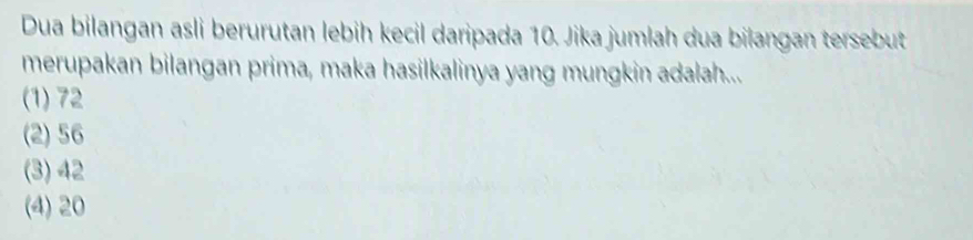 Dua bilangan asli berurutan lebih kecil daripada 10. Jika jumlah dua bilangan tersebut
merupakan bilangan prima, maka hasilkalinya yang mungkin adalah....
(1) 72
(2) 56
(3) 42
(4) 20