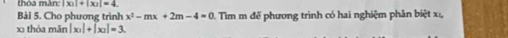 thỏa mãn: |x_1|+|x_2|=4. 
Bài 5. Cho phương trình x^2-mx+2m-4=0 Tim m đế phương trình có hai nghiệm phân biệt xỉ,
x2 thỏa mãn |x_1|+|x_2|=3.