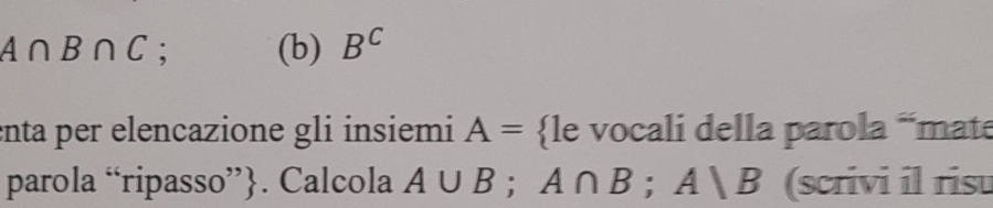 A∩ B∩ C; (b) B^C
enta per elencazione gli insiemi A= le vocali della parola “mate 
parola “ripasso”. Calcola A∪ B; A∩ B; Avee B (scrivi il risu