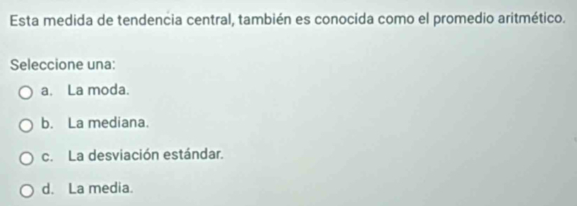 Esta medida de tendencia central, también es conocida como el promedio aritmético.
Seleccione una:
a. La moda.
b. La mediana.
c. La desviación estándar.
d. La media.